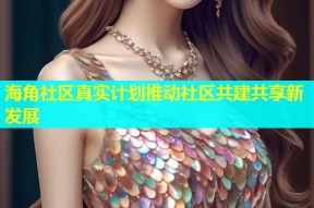 海角社区真实计划推动社区共建共享新发展