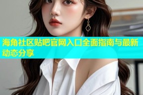 海角社区贴吧官网入口全面指南与最新动态分享