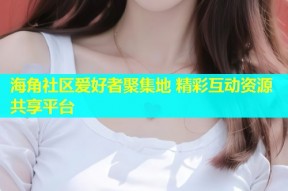 海角社区爱好者聚集地 精彩互动资源共享平台