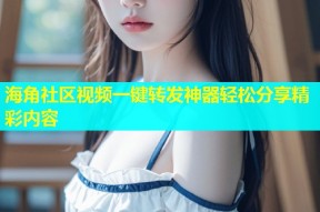 海角社区视频一键转发神器轻松分享精彩内容