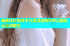 海角社区视频平台高清流畅免费点播多元互动体验