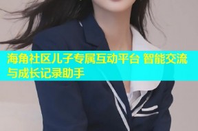 海角社区儿子专属互动平台 智能交流与成长记录助手