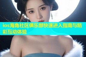 ios海角社区俱乐部快速进入指南与精彩互动体验