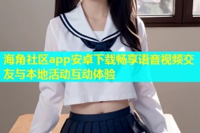海角社区app安卓下载畅享语音视频交友与本地活动互动体验