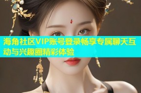 海角社区VIP账号登录畅享专属聊天互动与兴趣圈精彩体验