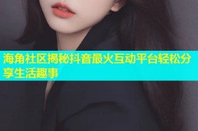 海角社区揭秘抖音最火互动平台轻松分享生活趣事