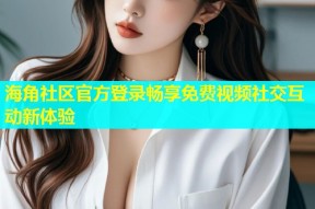 海角社区官方登录畅享免费视频社交互动新体验