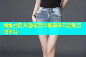 海角社区充值低至50畅享多元话题互动平台