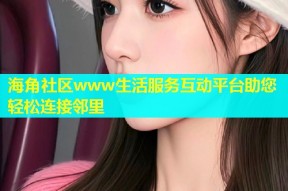 海角社区www生活服务互动平台助您轻松连接邻里