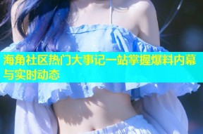 海角社区热门大事记一站掌握爆料内幕与实时动态