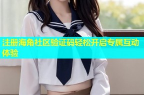 注册海角社区验证码轻松开启专属互动体验