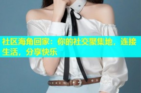 社区海角回家：你的社交聚集地，连接生活，分享快乐