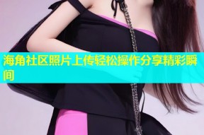 海角社区照片上传轻松操作分享精彩瞬间