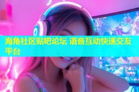 海角社区贴吧论坛 语音互动快速交友平台