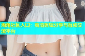 海角社区入口：高清剪辑分享与互动交流平台