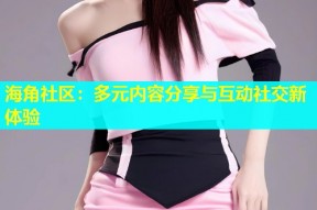 海角社区：多元内容分享与互动社交新体验
