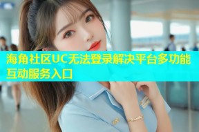 海角社区UC无法登录解决平台多功能互动服务入口