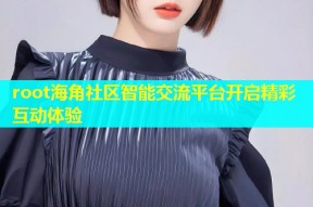root海角社区智能交流平台开启精彩互动体验