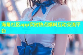 海角社区app实时热点爆料互动交流平台