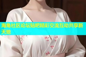 海角社区论坛贴吧精彩交流互动共享新天地