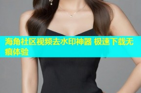 海角社区视频去水印神器 极速下载无痕体验