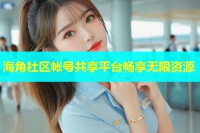 海角社区帐号共享平台畅享无限资源