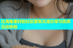 比海角更好的社区聚焦交流分享与优质互动体验