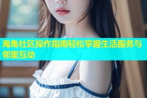 海角社区操作指南轻松掌握生活服务与邻里互动