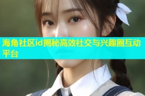海角社区id揭秘高效社交与兴趣圈互动平台