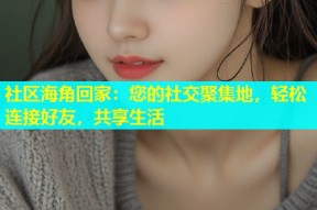 社区海角回家：您的社交聚集地，轻松连接好友，共享生活