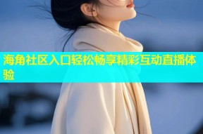 海角社区入口轻松畅享精彩互动直播体验
