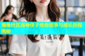 海角社区海神侄子传奇故事与成长历程揭秘