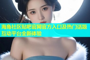 海角社区贴吧官网官方入口及热门话题互动平台全新体验