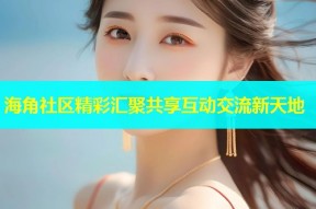 海角社区精彩汇聚共享互动交流新天地