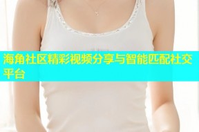 海角社区精彩视频分享与智能匹配社交平台
