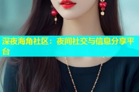 深夜海角社区：夜间社交与信息分享平台