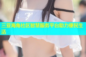三亚海角社区智慧服务平台助力便民生活