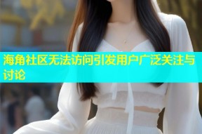 海角社区无法访问引发用户广泛关注与讨论