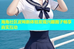 海角社区皮呦新体验发现兴趣圈子畅享真实互动