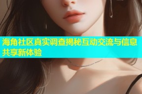海角社区真实调查揭秘互动交流与信息共享新体验