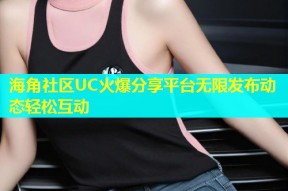 海角社区UC火爆分享平台无限发布动态轻松互动