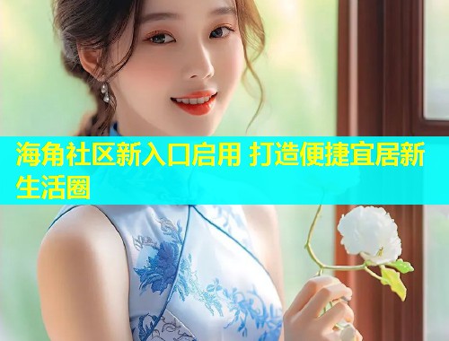 海角社区新入口启用 打造便捷宜居新生活圈  第1张