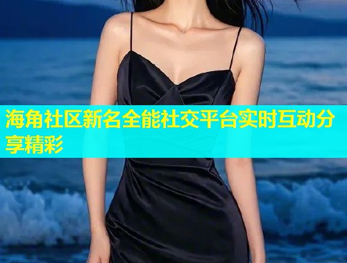 海角社区新名全能社交平台实时互动分享精彩  第1张