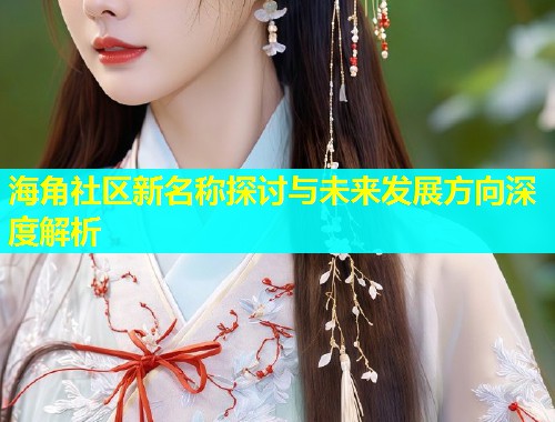 海角社区新名称探讨与未来发展方向深度解析  第1张