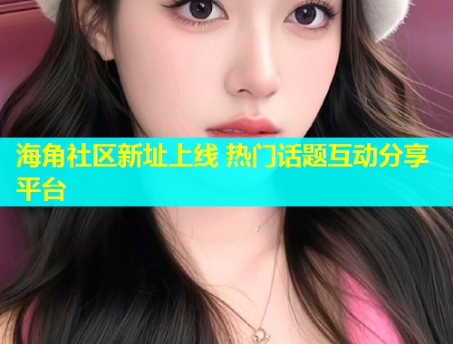 海角社区新址上线 热门话题互动分享平台 第1张 海角社区新址上线 热门话题互动分享平台 第1张