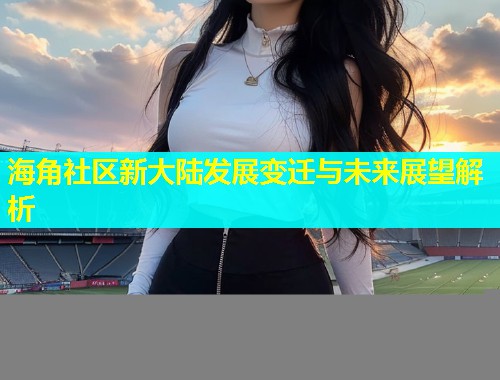 海角社区新大陆发展变迁与未来展望解析  第2张