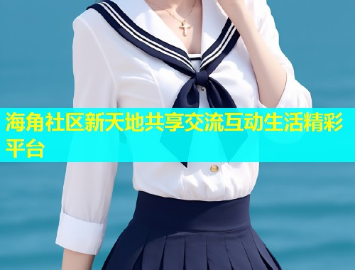 海角社区新天地共享交流互动生活精彩平台  第2张
