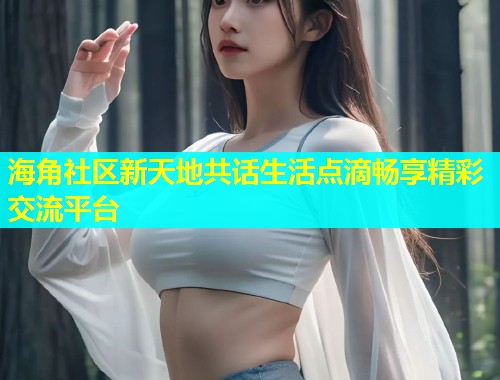 海角社区新天地共话生活点滴畅享精彩交流平台  第1张