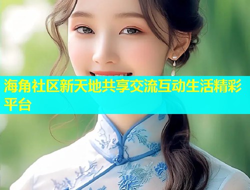 海角社区新天地共享交流互动生活精彩平台  第1张