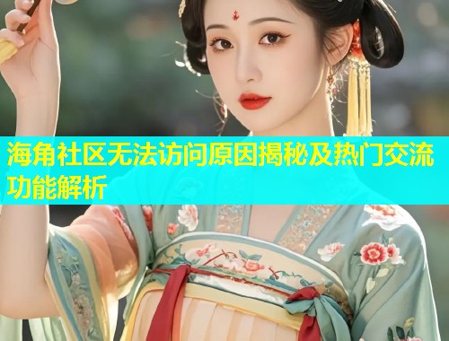 海角社区无法访问原因揭秘及热门交流功能解析  第1张
